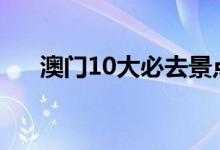 澳门10大必去景点（澳门景点有哪些）