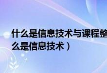 什么是信息技术与课程整合?简述如何实现两者的整合（什么是信息技术）