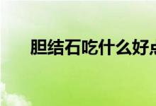 胆结石吃什么好点（胆结石吃什么好）