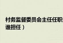 村务监督委员会主任任职条件（村务监督委员会主任一般由谁担任）