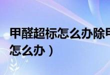 甲醛超标怎么办除甲醛最有效方法（甲醛超标怎么办）