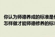 你认为师德养成的标准是什么（您认为什么是师德修养 教师怎样做才能师德修养的标准 您的）