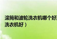 滚筒和波轮洗衣机哪个好洗的干净（滚筒洗衣机好还是波轮洗衣机好）