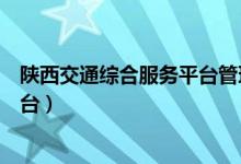 陕西交通综合服务平台管理服务（陕西交通管理综合服务平台）