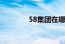 58集团在哪（58集团官网）