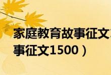 家庭教育故事征文1500字左右（家庭教育故事征文1500）