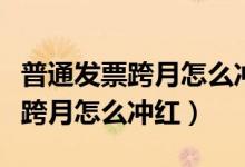 普通发票跨月怎么冲红电脑怎么开（普通发票跨月怎么冲红）