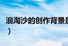 浪淘沙的创作背景是什么（浪淘沙的创作背景）