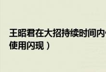王昭君在大招持续时间内使用闪现（王昭君在大招持续期间使用闪现）