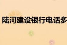 陆河建设银行电话多少（建设银行电话多少）