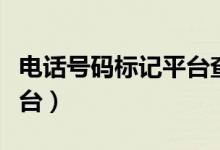 电话号码标记平台查询(电话号码标记申诉平台)
