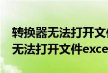 转换器无法打开文件excel表怎么办（转换器无法打开文件excel）