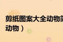 剪纸图案大全动物简单（剪纸图案大全及方法动物）
