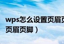 wps怎么设置页眉页脚的距离（wps怎么设置页眉页脚）
