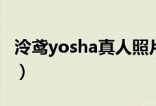 泠鸢yosha真人照片（泠鸢yousa真人照曝光）