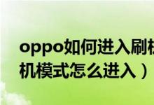oppo如何进入刷机模式（oppo怎么进入刷机模式怎么进入）