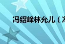 冯绍峰林允儿（冯绍峰林允分手原因）