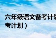 六年级语文备考计划指导思想（六年级语文备考计划）