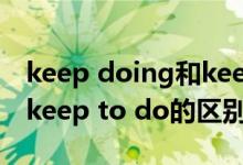 keep doing和keep to do（keep doing和keep to do的区别）