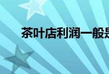 茶叶店利润一般是多少（茶叶店利润）