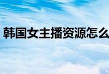 韩国女主播资源怎么搜索（韩国女主播资源）