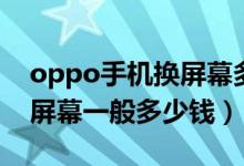 oppo手机换屏幕多少钱一个（oppo手机换屏幕一般多少钱）