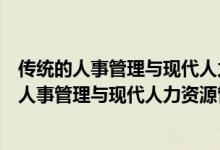 传统的人事管理与现代人力资源管理的不同在于它有（传统人事管理与现代人力资源管理比较）