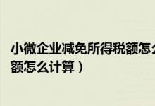 小微企业减免所得税额怎么计算 知乎（小微企业减免所得税额怎么计算）