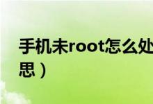 手机未root怎么处理（手机未root是什么意思）