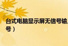 台式电脑显示屏无信号输入怎么回事（台式电脑显示屏无信号）