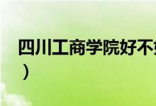 四川工商学院好不好?（四川工商学院好不好）