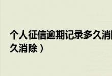 个人征信逾期记录多久消除最新政策（个人征信逾期记录多久消除）