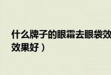 什么牌子的眼霜去眼袋效果最好?（什么牌子的眼霜去眼袋效果好）