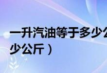 一升汽油等于多少公斤汽油（一升汽油等于多少公斤）
