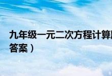 九年级一元二次方程计算题及答案（一元二次方程计算题及答案）