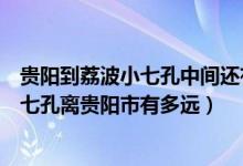 贵阳到荔波小七孔中间还有哪个地方可以玩（贵阳荔波大小七孔离贵阳市有多远）