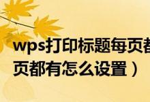 wps打印标题每页都有怎么设置（打印标题每页都有怎么设置）