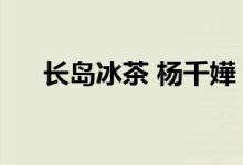 长岛冰茶 杨千嬅（长岛冰茶是什么梗）