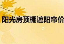 阳光房顶棚遮阳帘价格（阳光房顶棚遮阳帘）