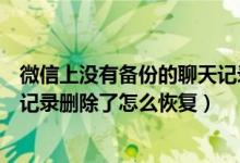 微信上没有备份的聊天记录怎么找回（没有备份的微信聊天记录删除了怎么恢复）