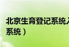 北京生育登记系统入口（北京市生育登记服务系统）