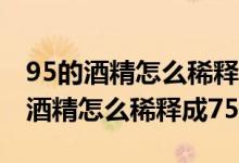 95的酒精怎么稀释成75最简单的方法(95的酒精怎么稀释成75)