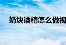 奶块酒精怎么做视频（奶块酒精怎么做）