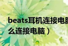 beats耳机连接电脑断断续续（beats耳机怎么连接电脑）
