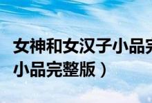 女神和女汉子小品完整版视频（女神和女汉子小品完整版）