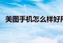 美图手机怎么样好用吗（美图手机怎么样）