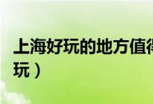 上海好玩的地方值得一去的地方（上海哪里好玩）