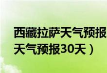 西藏拉萨天气预报15天查询结果（西藏拉萨天气预报30天）