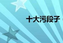 十大污段子（比较污的段子）