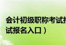 会计初级职称考试报名时间（会计初级职称考试报名入口）